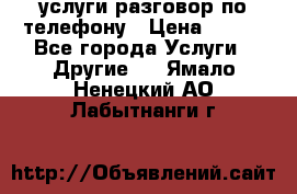 услуги разговор по телефону › Цена ­ 800 - Все города Услуги » Другие   . Ямало-Ненецкий АО,Лабытнанги г.